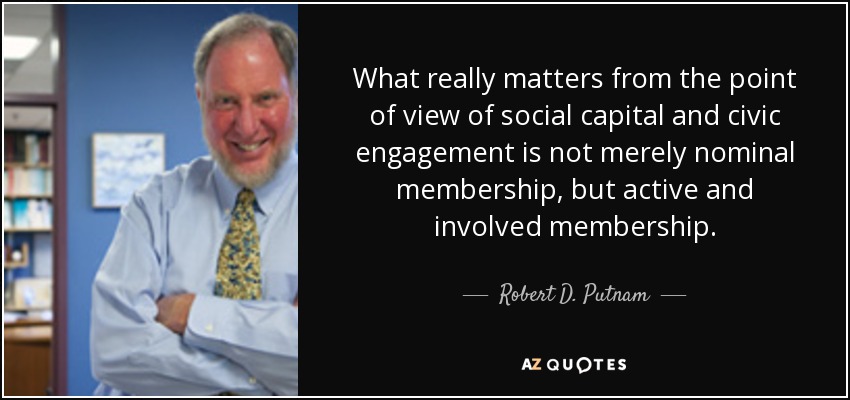 What really matters from the point of view of social capital and civic engagement is not merely nominal membership, but active and involved membership. - Robert D. Putnam