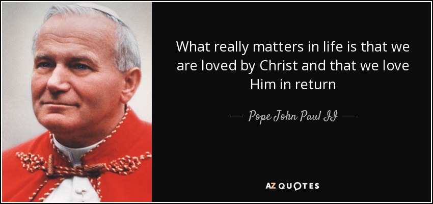 What really matters in life is that we are loved by Christ and that we love Him in return - Pope John Paul II