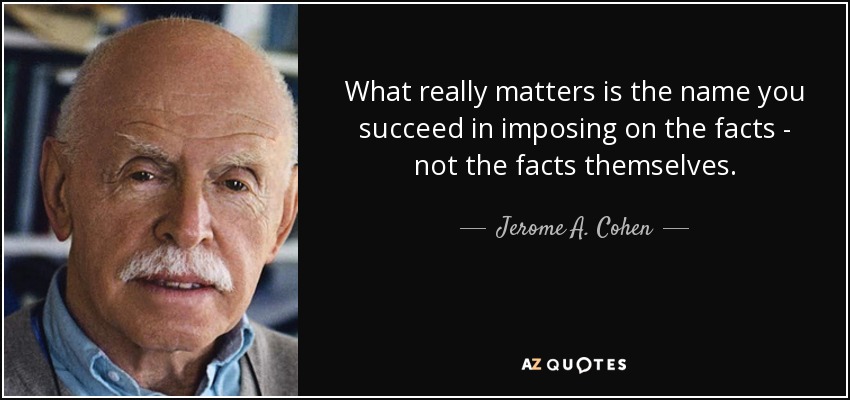 What really matters is the name you succeed in imposing on the facts - not the facts themselves. - Jerome A. Cohen