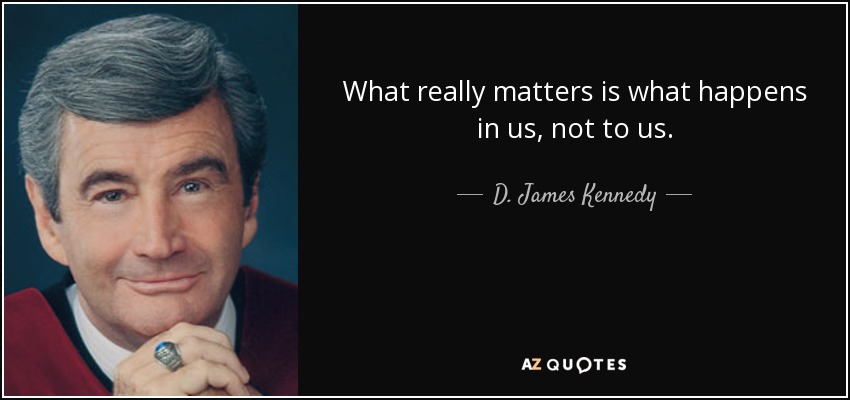 What really matters is what happens in us, not to us. - D. James Kennedy