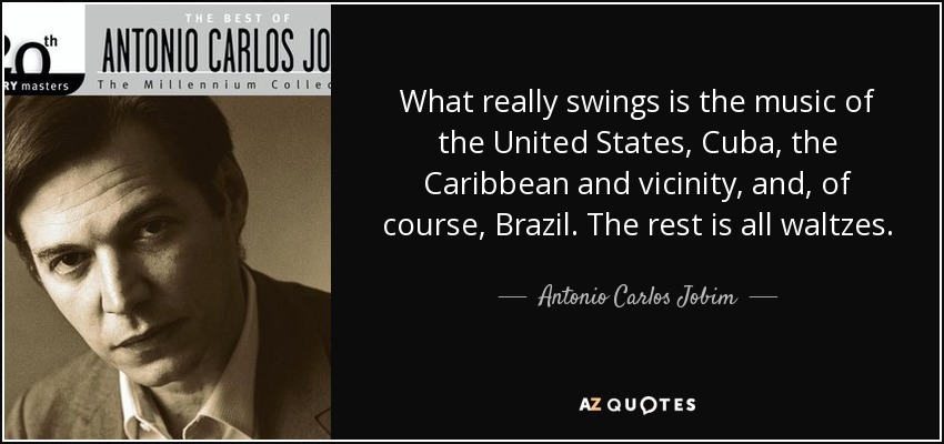 What really swings is the music of the United States, Cuba, the Caribbean and vicinity, and, of course, Brazil. The rest is all waltzes. - Antonio Carlos Jobim