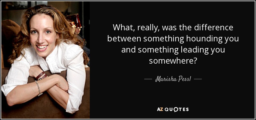 What, really, was the difference between something hounding you and something leading you somewhere? - Marisha Pessl