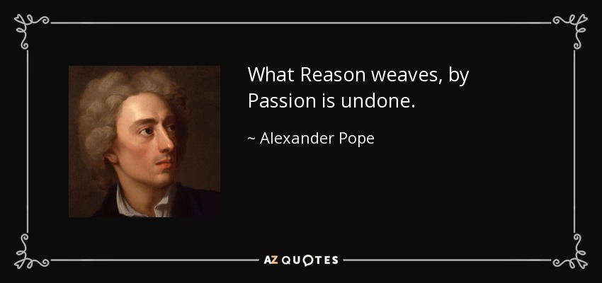 What Reason weaves, by Passion is undone. - Alexander Pope