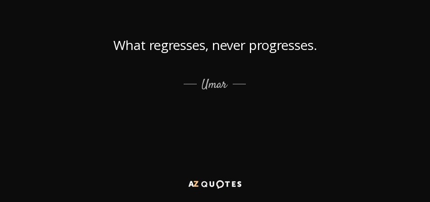 What regresses, never progresses. - Umar