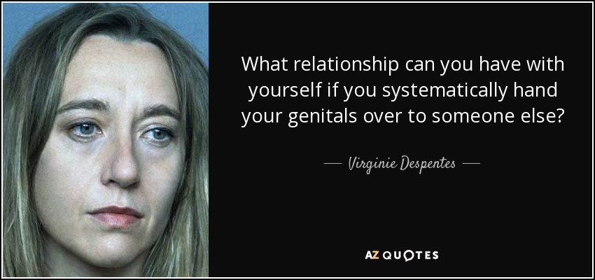 What relationship can you have with yourself if you systematically hand your genitals over to someone else? - Virginie Despentes
