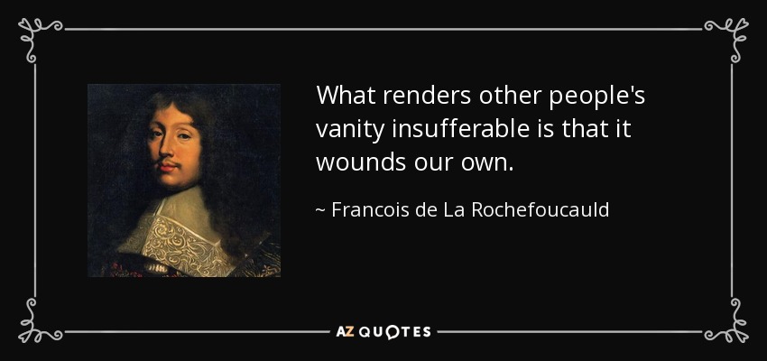 What renders other people's vanity insufferable is that it wounds our own. - Francois de La Rochefoucauld