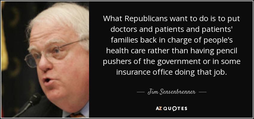 What Republicans want to do is to put doctors and patients and patients' families back in charge of people's health care rather than having pencil pushers of the government or in some insurance office doing that job. - Jim Sensenbrenner