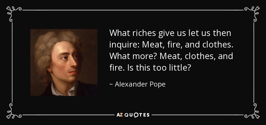 What riches give us let us then inquire: Meat, fire, and clothes. What more? Meat, clothes, and fire. Is this too little? - Alexander Pope