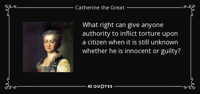 What right can give anyone authority to inflict torture upon a citizen when it is still unknown whether he is innocent or guilty? - Catherine the Great