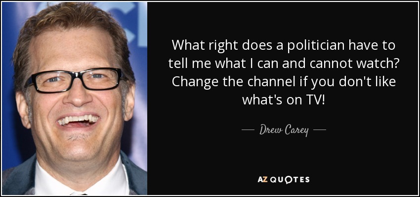 What right does a politician have to tell me what I can and cannot watch? Change the channel if you don't like what's on TV! - Drew Carey