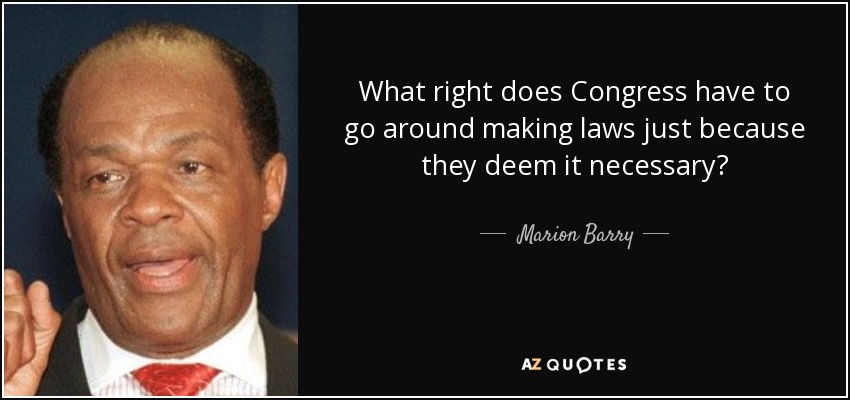What right does Congress have to go around making laws just because they deem it necessary? - Marion Barry