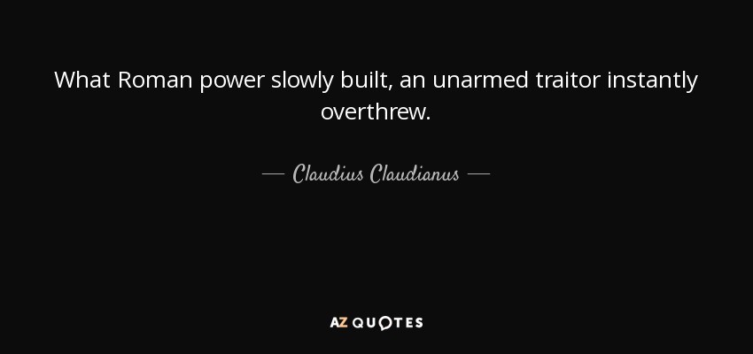 What Roman power slowly built, an unarmed traitor instantly overthrew. - Claudius Claudianus