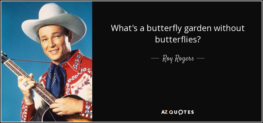 What's a butterfly garden without butterflies? - Roy Rogers