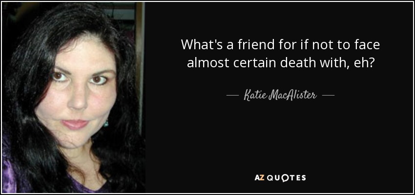 What's a friend for if not to face almost certain death with, eh? - Katie MacAlister