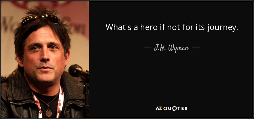 What's a hero if not for its journey. - J.H. Wyman