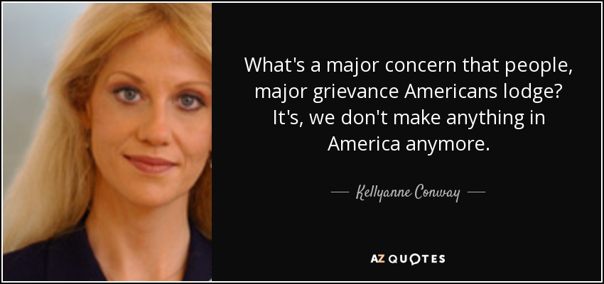 What's a major concern that people, major grievance Americans lodge? It's, we don't make anything in America anymore. - Kellyanne Conway