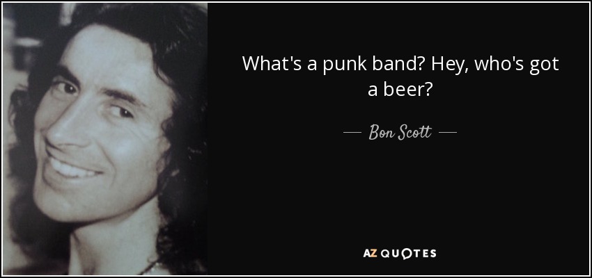 What's a punk band? Hey, who's got a beer? - Bon Scott