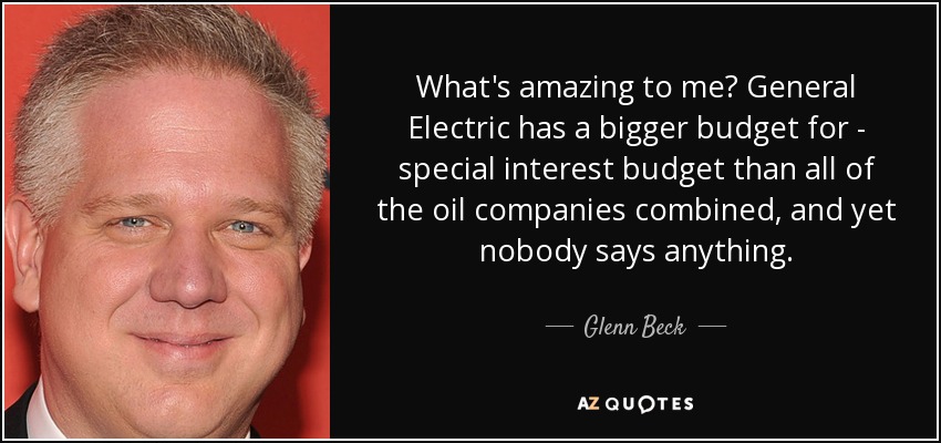 What's amazing to me? General Electric has a bigger budget for - special interest budget than all of the oil companies combined, and yet nobody says anything. - Glenn Beck