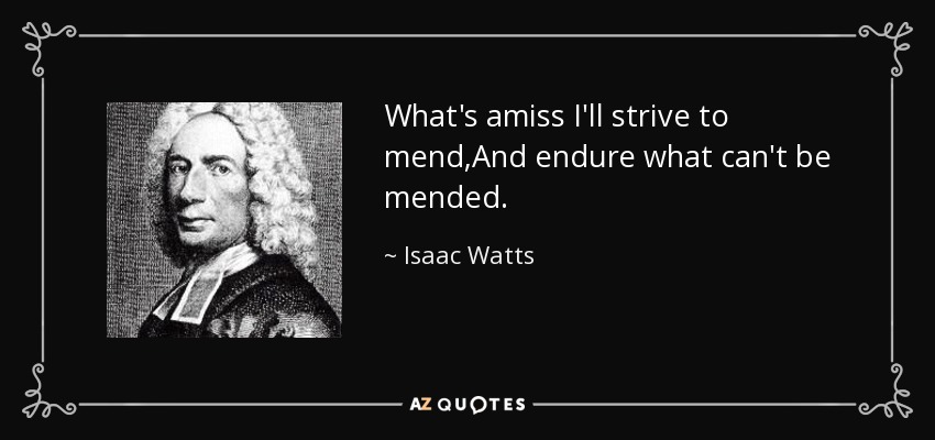 What's amiss I'll strive to mend,And endure what can't be mended. - Isaac Watts