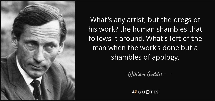 What's any artist, but the dregs of his work? the human shambles that follows it around. What's left of the man when the work's done but a shambles of apology. - William Gaddis