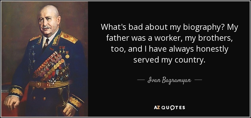 What's bad about my biography? My father was a worker, my brothers, too, and I have always honestly served my country. - Ivan Bagramyan