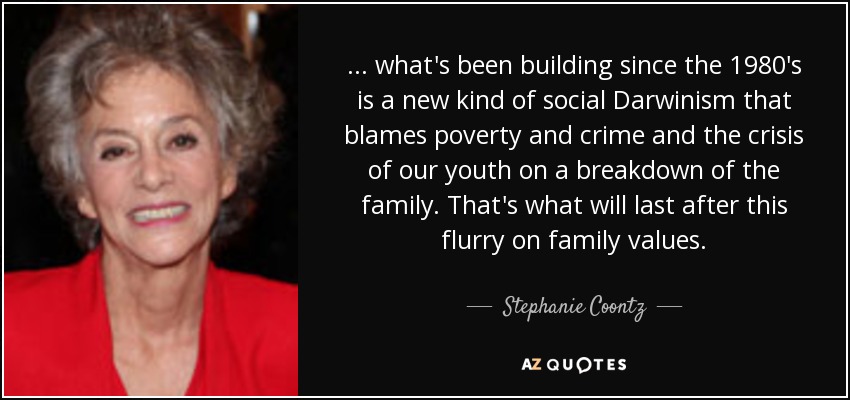 ... what's been building since the 1980's is a new kind of social Darwinism that blames poverty and crime and the crisis of our youth on a breakdown of the family. That's what will last after this flurry on family values. - Stephanie Coontz