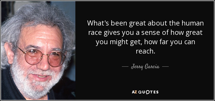 What's been great about the human race gives you a sense of how great you might get, how far you can reach. - Jerry Garcia