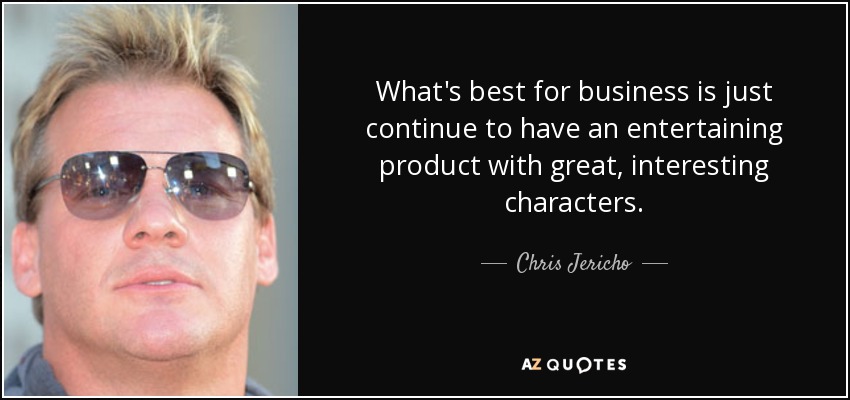 What's best for business is just continue to have an entertaining product with great, interesting characters. - Chris Jericho