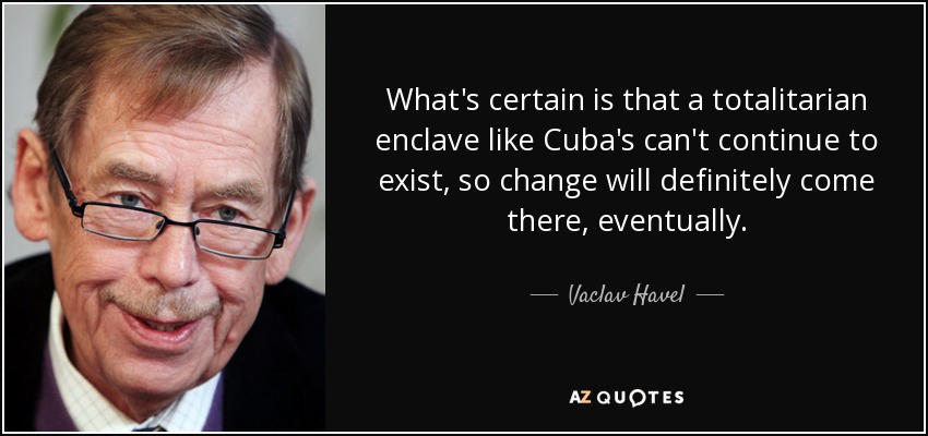 What's certain is that a totalitarian enclave like Cuba's can't continue to exist, so change will definitely come there, eventually. - Vaclav Havel