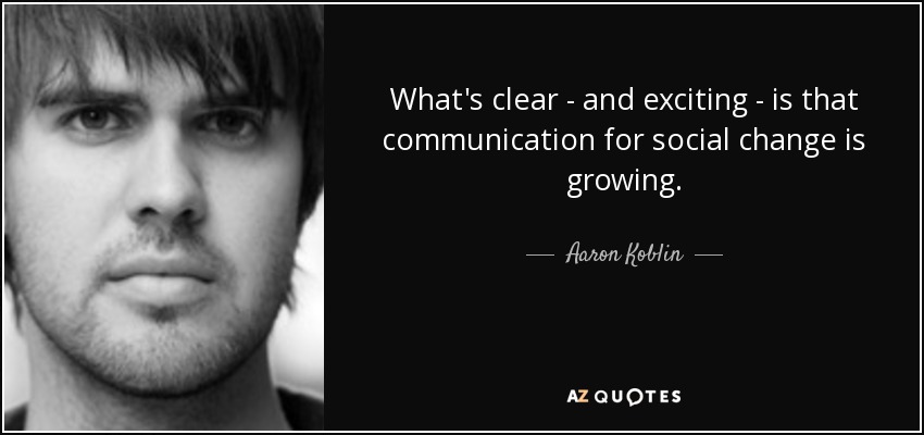What's clear - and exciting - is that communication for social change is growing. - Aaron Koblin