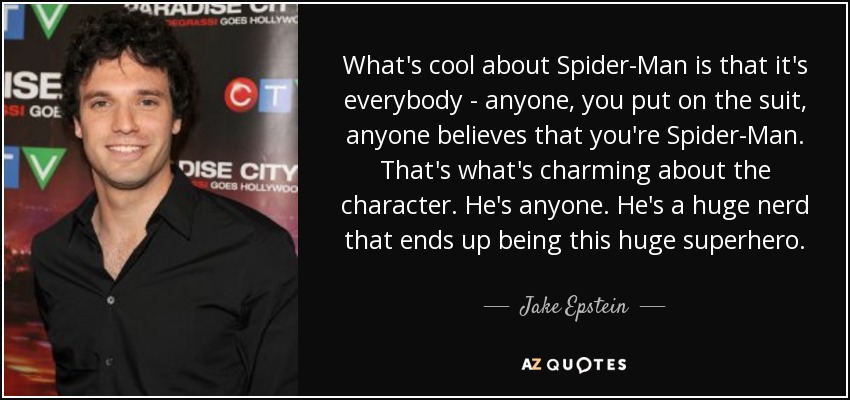 What's cool about Spider-Man is that it's everybody - anyone, you put on the suit, anyone believes that you're Spider-Man. That's what's charming about the character. He's anyone. He's a huge nerd that ends up being this huge superhero. - Jake Epstein