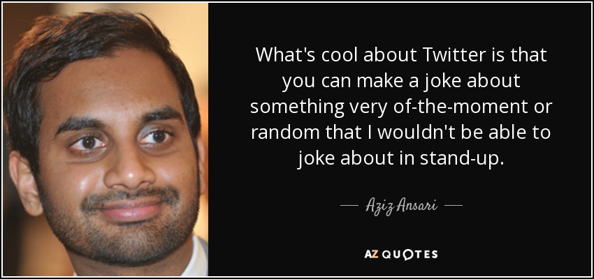 What's cool about Twitter is that you can make a joke about something very of-the-moment or random that I wouldn't be able to joke about in stand-up. - Aziz Ansari