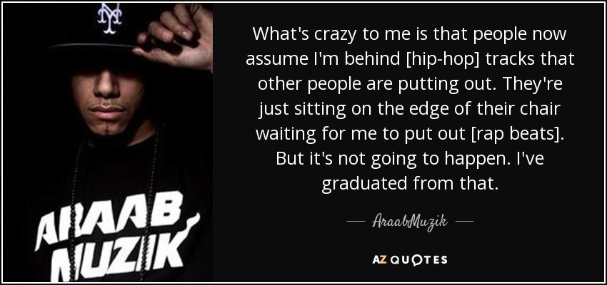 What's crazy to me is that people now assume I'm behind [hip-hop] tracks that other people are putting out. They're just sitting on the edge of their chair waiting for me to put out [rap beats]. But it's not going to happen. I've graduated from that. - AraabMuzik