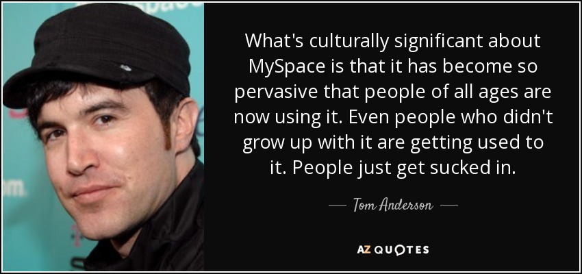 What's culturally significant about MySpace is that it has become so pervasive that people of all ages are now using it. Even people who didn't grow up with it are getting used to it. People just get sucked in. - Tom Anderson