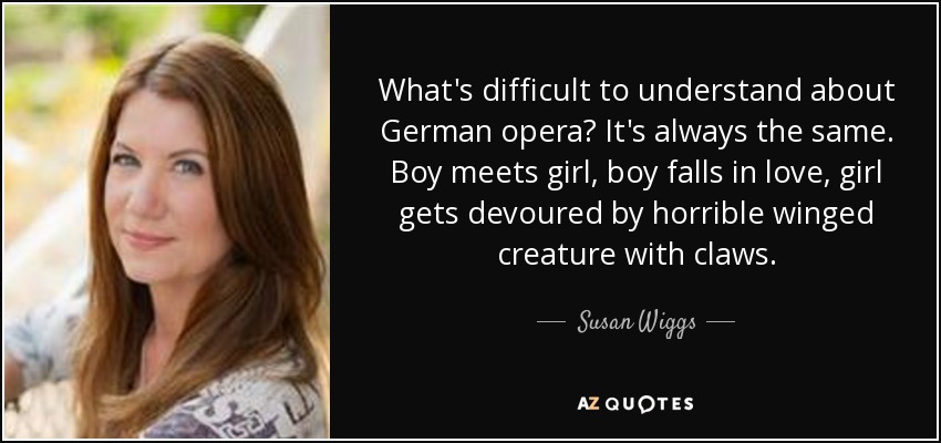 What's difficult to understand about German opera? It's always the same. Boy meets girl, boy falls in love, girl gets devoured by horrible winged creature with claws. - Susan Wiggs