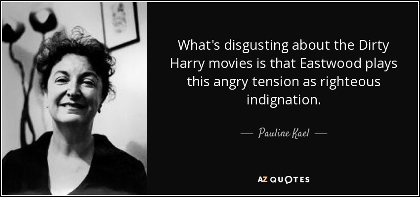 What's disgusting about the Dirty Harry movies is that Eastwood plays this angry tension as righteous indignation. - Pauline Kael