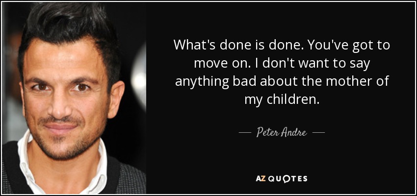 What's done is done. You've got to move on. I don't want to say anything bad about the mother of my children. - Peter Andre