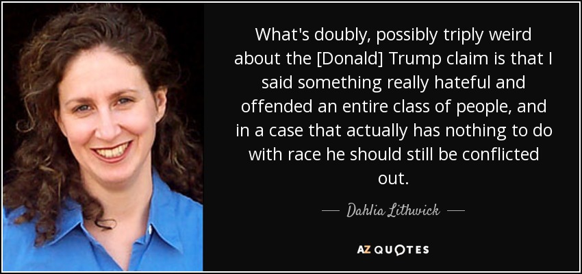 What's doubly, possibly triply weird about the [Donald] Trump claim is that I said something really hateful and offended an entire class of people, and in a case that actually has nothing to do with race he should still be conflicted out. - Dahlia Lithwick