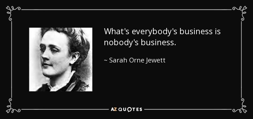 What's everybody's business is nobody's business. - Sarah Orne Jewett