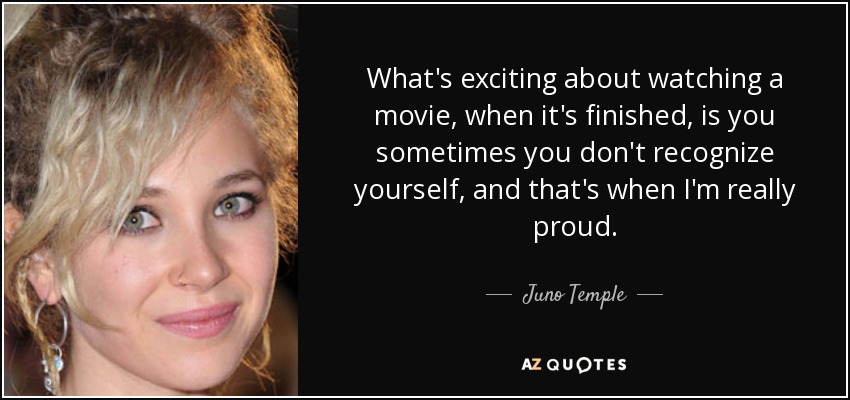 What's exciting about watching a movie, when it's finished, is you sometimes you don't recognize yourself, and that's when I'm really proud. - Juno Temple