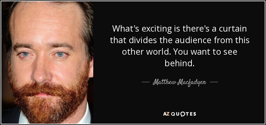 What's exciting is there's a curtain that divides the audience from this other world. You want to see behind. - Matthew Macfadyen