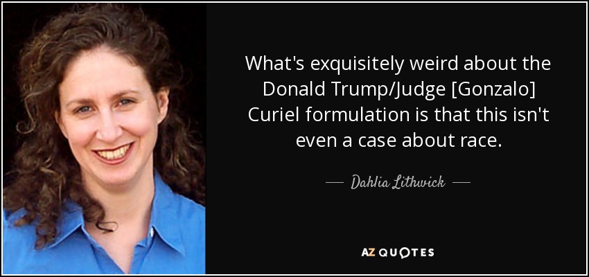 What's exquisitely weird about the Donald Trump/Judge [Gonzalo] Curiel formulation is that this isn't even a case about race. - Dahlia Lithwick