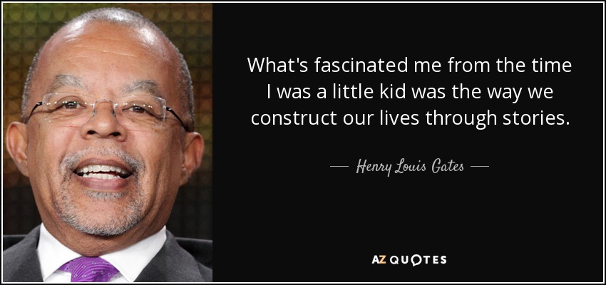 What's fascinated me from the time I was a little kid was the way we construct our lives through stories. - Henry Louis Gates