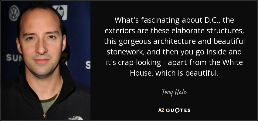 What's fascinating about D.C., the exteriors are these elaborate structures, this gorgeous architecture and beautiful stonework, and then you go inside and it's crap-looking - apart from the White House, which is beautiful. - Tony Hale