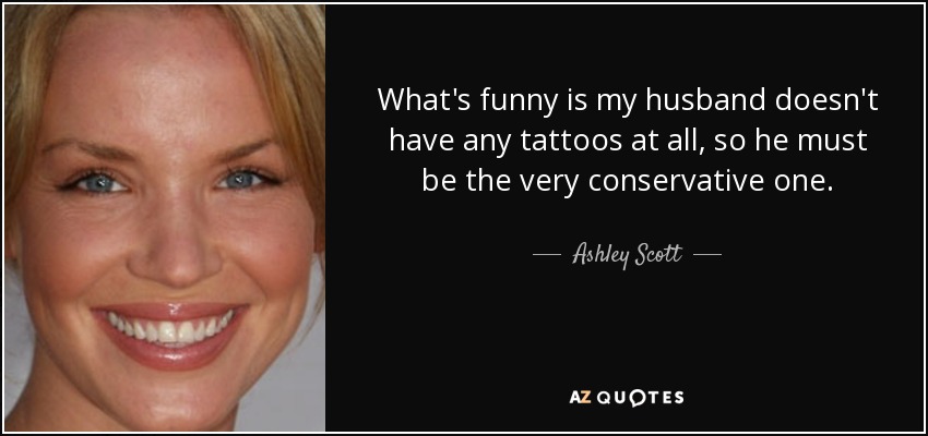 What's funny is my husband doesn't have any tattoos at all, so he must be the very conservative one. - Ashley Scott