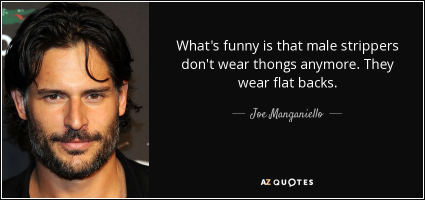 What's funny is that male strippers don't wear thongs anymore. They wear flat backs. - Joe Manganiello