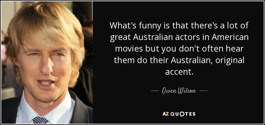 What's funny is that there's a lot of great Australian actors in American movies but you don't often hear them do their Australian, original accent. - Owen Wilson