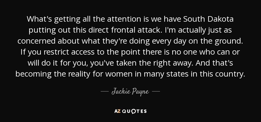 What's getting all the attention is we have South Dakota putting out this direct frontal attack. I'm actually just as concerned about what they're doing every day on the ground. If you restrict access to the point there is no one who can or will do it for you, you've taken the right away. And that's becoming the reality for women in many states in this country. - Jackie Payne