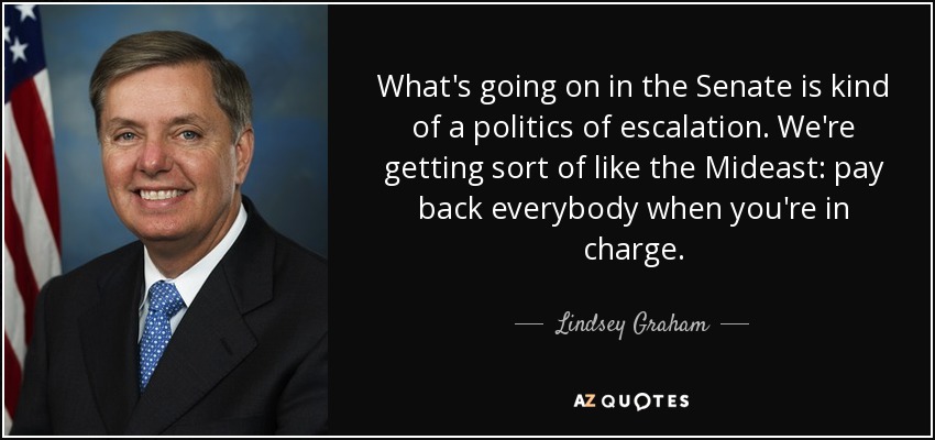 What's going on in the Senate is kind of a politics of escalation. We're getting sort of like the Mideast: pay back everybody when you're in charge. - Lindsey Graham