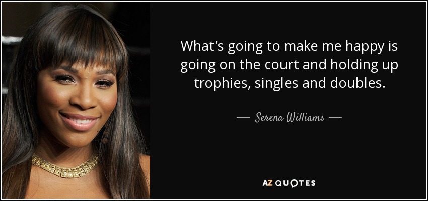 What's going to make me happy is going on the court and holding up trophies, singles and doubles. - Serena Williams